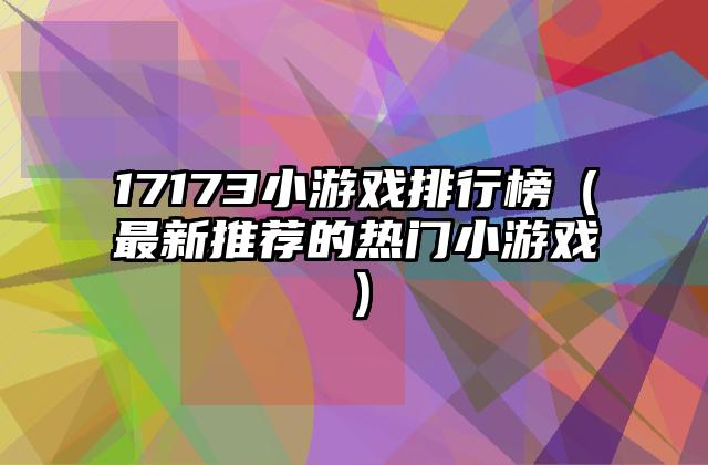 17173小游戏排行榜（最新推荐的热门小游戏）