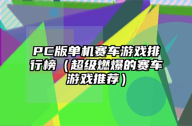 PC版单机赛车游戏排行榜（超级燃爆的赛车游戏推荐）