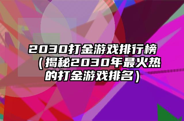 2030打金游戏排行榜（揭秘2030年最火热的打金游戏排名）