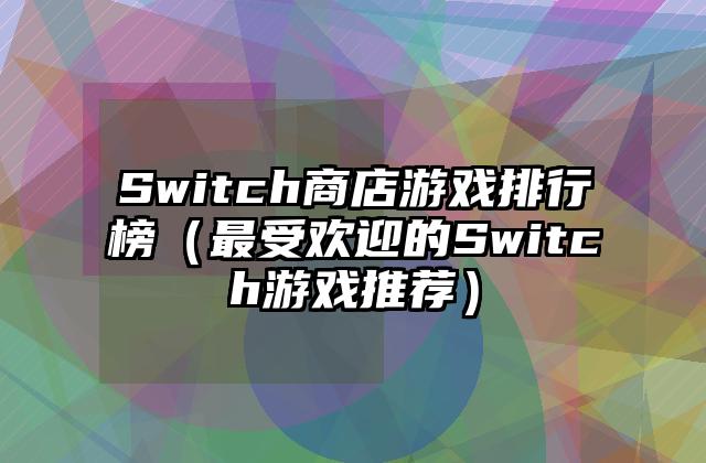 Switch商店游戏排行榜（最受欢迎的Switch游戏推荐）