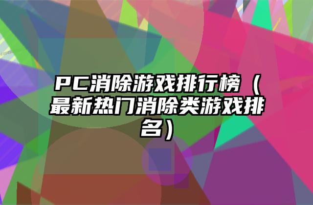 PC消除游戏排行榜（最新热门消除类游戏排名）