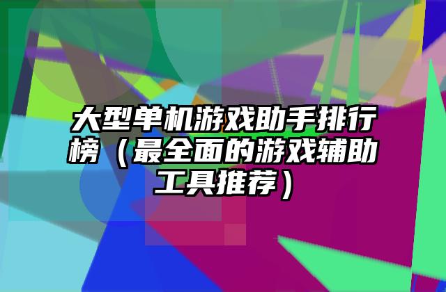 大型单机游戏助手排行榜（最全面的游戏辅助工具推荐）