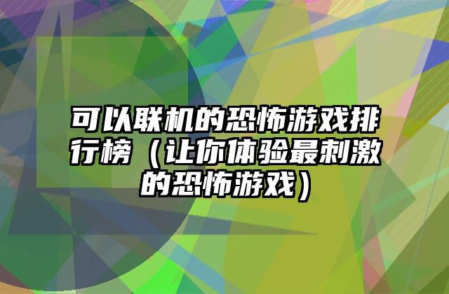 可以联机的恐怖游戏排行榜（让你体验最刺激的恐怖游戏）