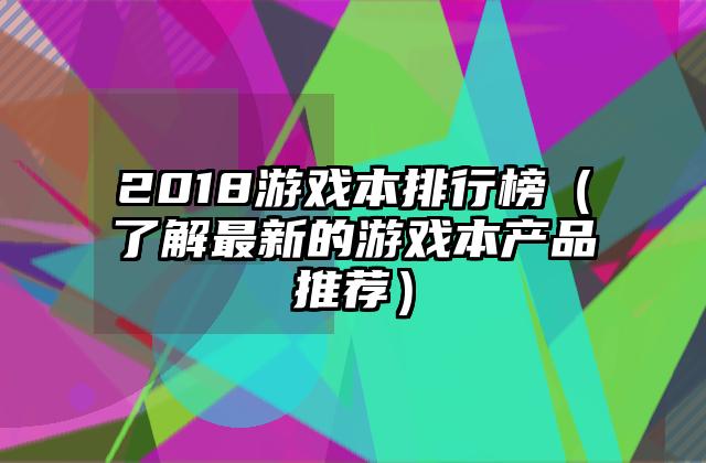 2018游戏本排行榜（了解最新的游戏本产品推荐）