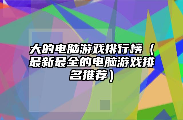 大的电脑游戏排行榜（最新最全的电脑游戏排名推荐）