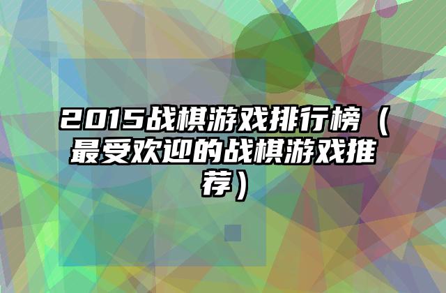 2015战棋游戏排行榜（最受欢迎的战棋游戏推荐）