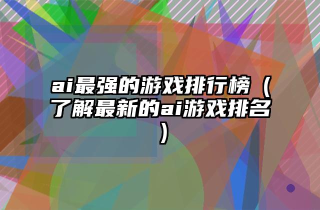 ai最强的游戏排行榜（了解最新的ai游戏排名）