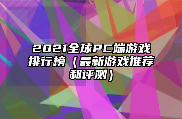 2021全球PC端游戏排行榜（最新游戏推荐和评测）