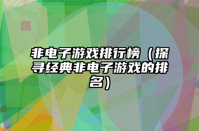 非电子游戏排行榜（探寻经典非电子游戏的排名）