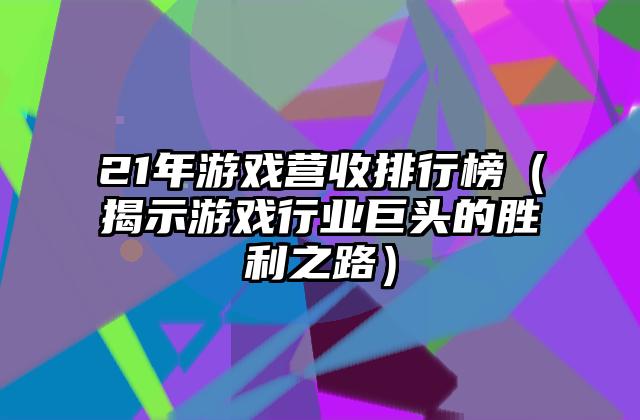 21年游戏营收排行榜（揭示游戏行业巨头的胜利之路）