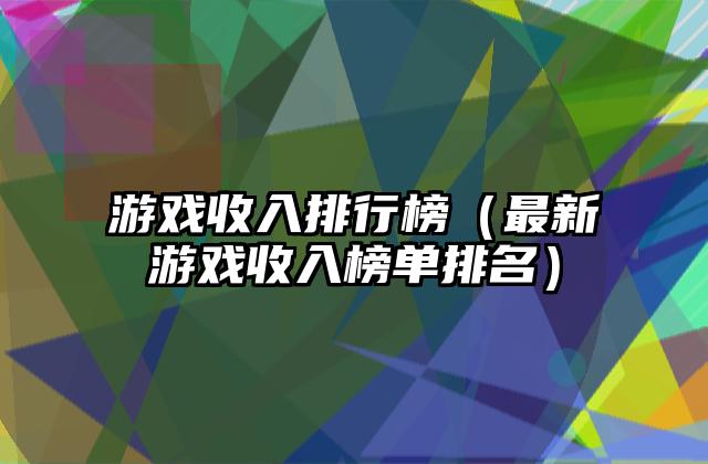 游戏收入排行榜（最新游戏收入榜单排名）