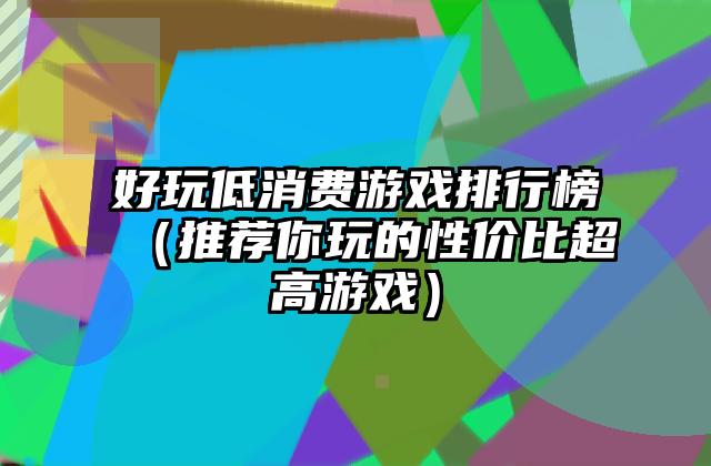 好玩低消费游戏排行榜（推荐你玩的性价比超高游戏）