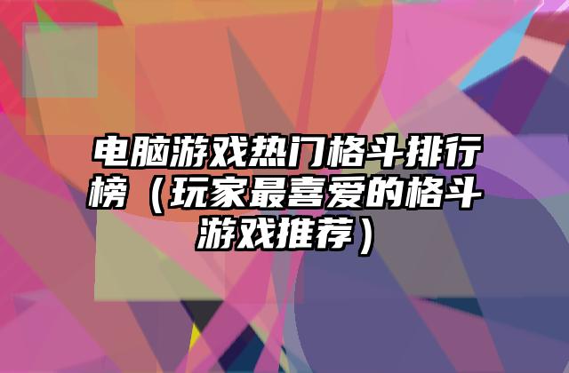 电脑游戏热门格斗排行榜（玩家最喜爱的格斗游戏推荐）