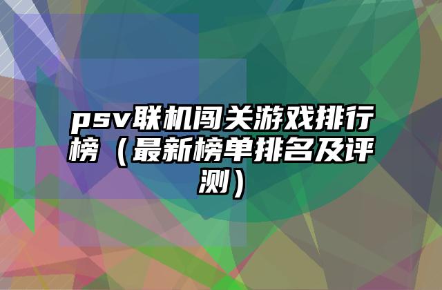 psv联机闯关游戏排行榜（最新榜单排名及评测）