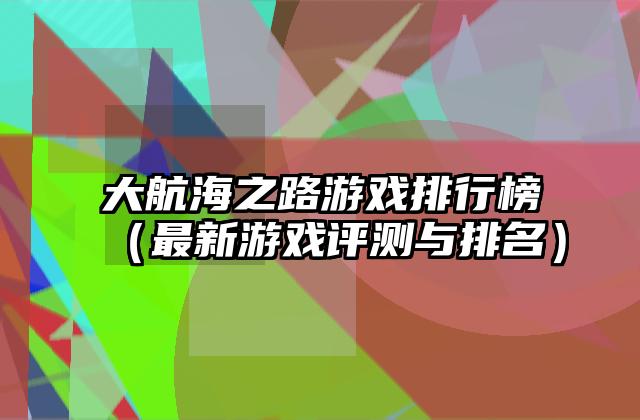 大航海之路游戏排行榜（最新游戏评测与排名）
