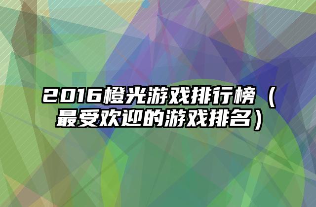 2016橙光游戏排行榜（最受欢迎的游戏排名）