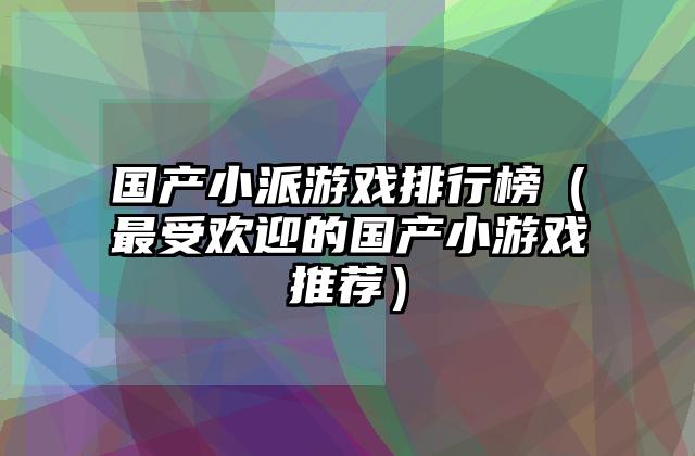 国产小派游戏排行榜（最受欢迎的国产小游戏推荐）