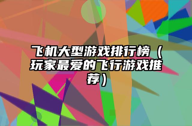 飞机大型游戏排行榜（玩家最爱的飞行游戏推荐）