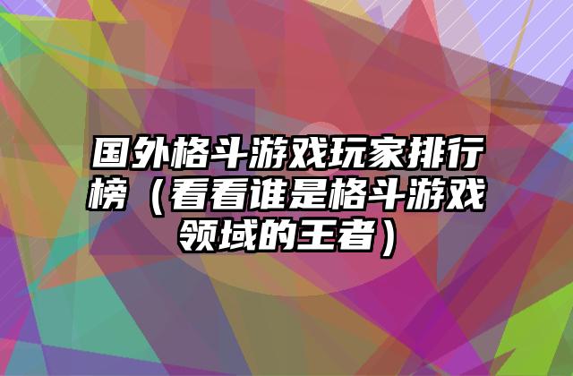国外格斗游戏玩家排行榜（看看谁是格斗游戏领域的王者）