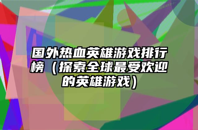 国外热血英雄游戏排行榜（探索全球最受欢迎的英雄游戏）