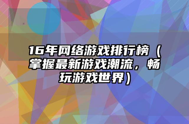 16年网络游戏排行榜（掌握最新游戏潮流，畅玩游戏世界）