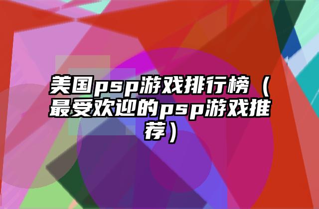 美国psp游戏排行榜（最受欢迎的psp游戏推荐）