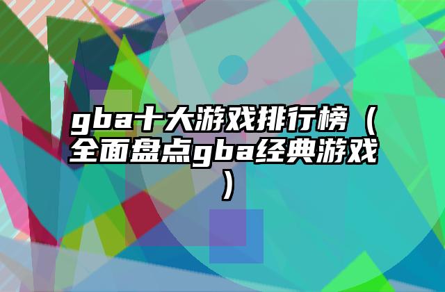 gba十大游戏排行榜（全面盘点gba经典游戏）