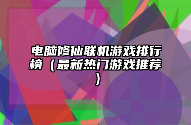 电脑修仙联机游戏排行榜（最新热门游戏推荐）