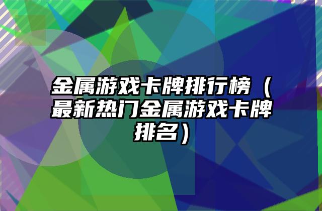 金属游戏卡牌排行榜（最新热门金属游戏卡牌排名）