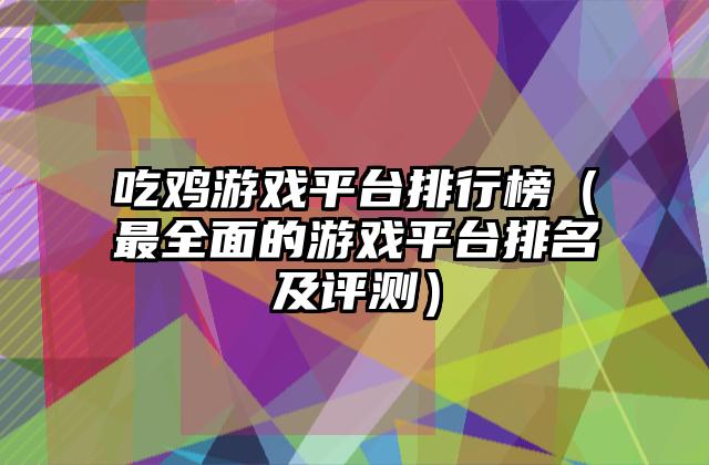吃鸡游戏平台排行榜（最全面的游戏平台排名及评测）