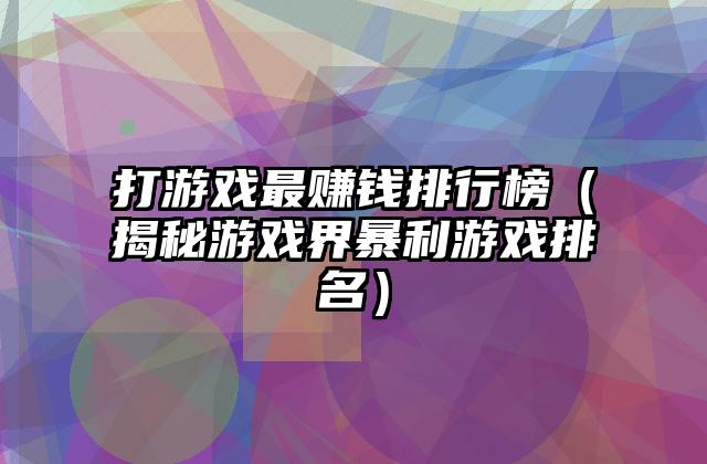 打游戏最赚钱排行榜（揭秘游戏界暴利游戏排名）