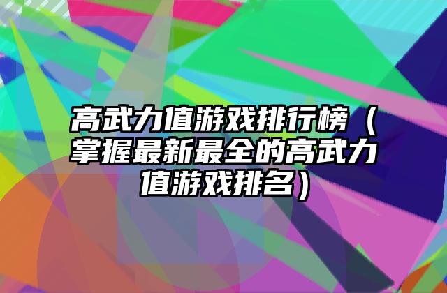 高武力值游戏排行榜（掌握最新最全的高武力值游戏排名）
