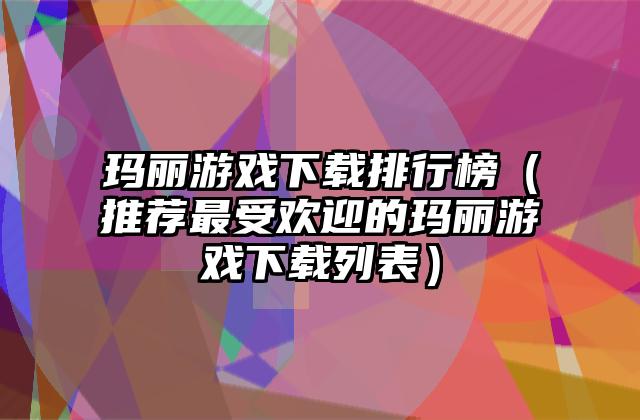 玛丽游戏下载排行榜（推荐最受欢迎的玛丽游戏下载列表）