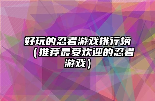好玩的忍者游戏排行榜（推荐最受欢迎的忍者游戏）