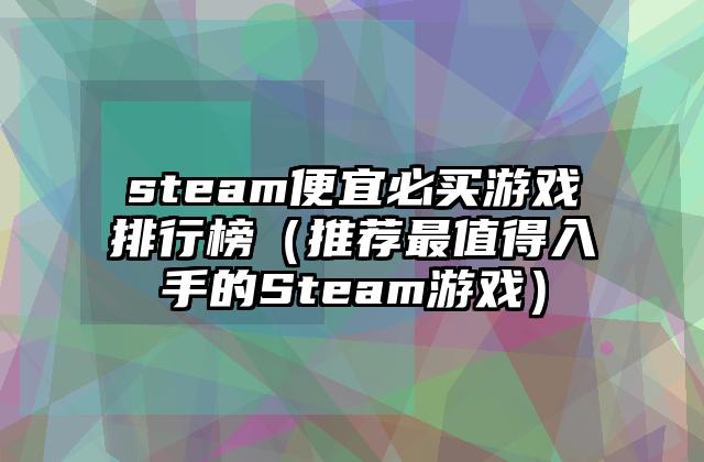 steam便宜必买游戏排行榜（推荐最值得入手的Steam游戏）
