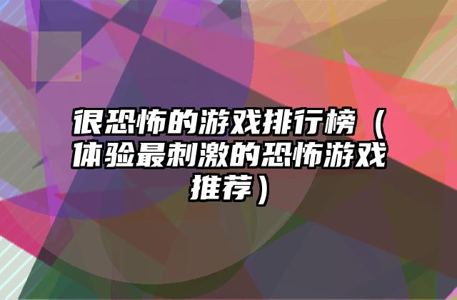 很恐怖的游戏排行榜（体验最刺激的恐怖游戏推荐）