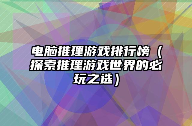 电脑推理游戏排行榜（探索推理游戏世界的必玩之选）