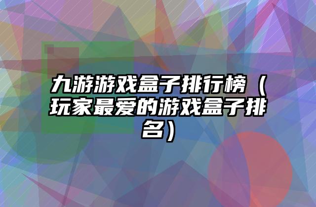 九游游戏盒子排行榜（玩家最爱的游戏盒子排名）