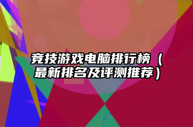 竞技游戏电脑排行榜（最新排名及评测推荐）