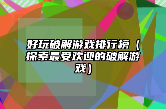 好玩破解游戏排行榜（探索最受欢迎的破解游戏）