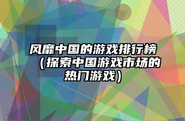风靡中国的游戏排行榜（探索中国游戏市场的热门游戏）