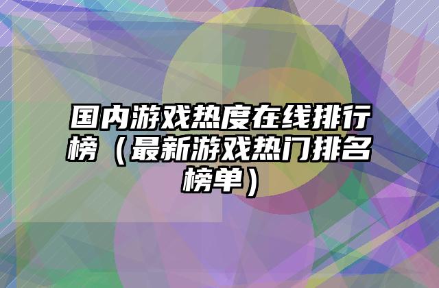 国内游戏热度在线排行榜（最新游戏热门排名榜单）