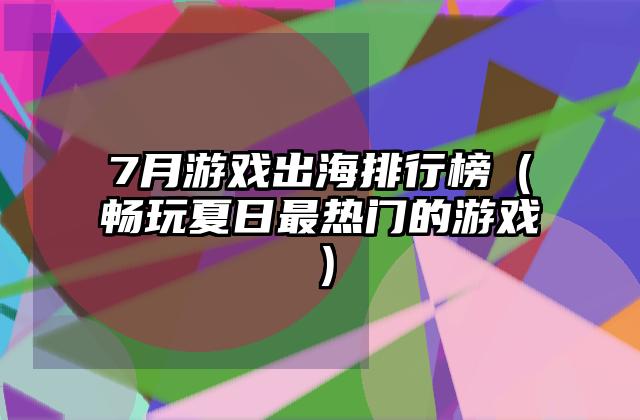 7月游戏出海排行榜（畅玩夏日最热门的游戏）