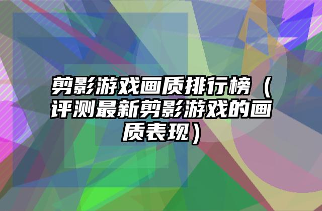剪影游戏画质排行榜（评测最新剪影游戏的画质表现）
