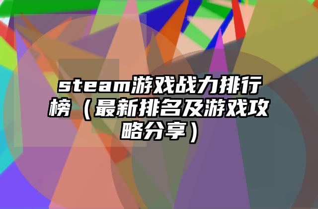 steam游戏战力排行榜（最新排名及游戏攻略分享）