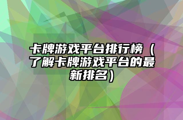 卡牌游戏平台排行榜（了解卡牌游戏平台的最新排名）