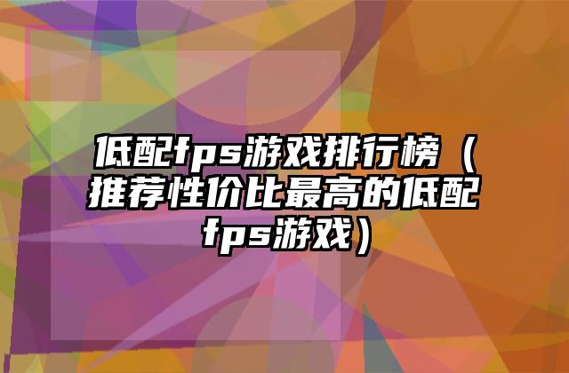 低配fps游戏排行榜（推荐性价比最高的低配fps游戏）