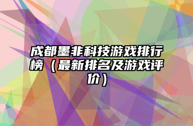 成都墨非科技游戏排行榜（最新排名及游戏评价）