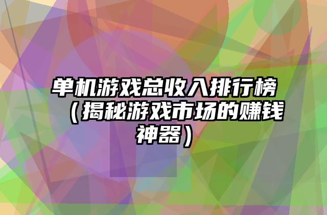 单机游戏总收入排行榜（揭秘游戏市场的赚钱神器）