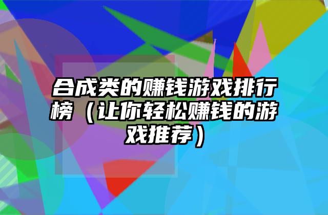 合成类的赚钱游戏排行榜（让你轻松赚钱的游戏推荐）